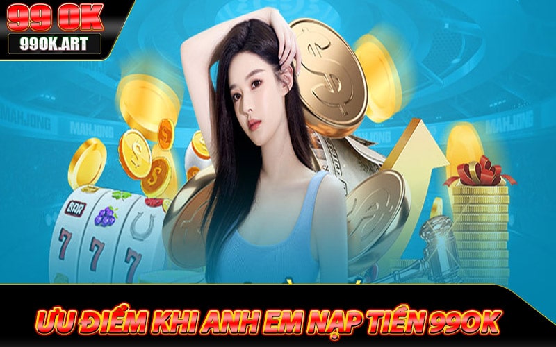 Những ưu điểm khi anh em nạp tiền 99ok