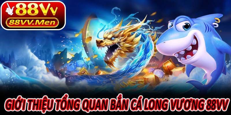 Giới thiệu tổng quan Bắn Cá Long Vương 88VV