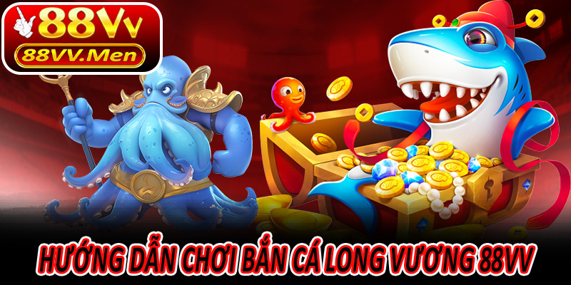 Hướng dẫn chơi Bắn Cá Long Vương 88VV cho người mới